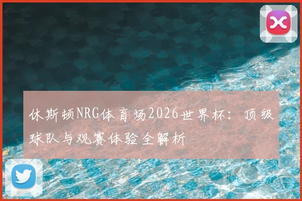 休斯顿NRG体育场2026世界杯：顶级球队与观赛体验全解析