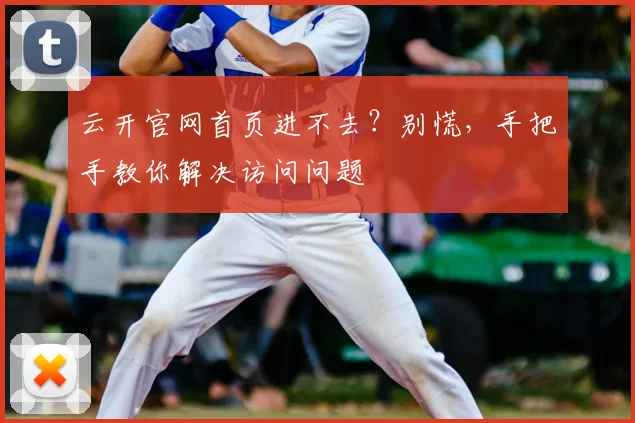 云开官网首页进不去？别慌，手把手教你解决访问问题