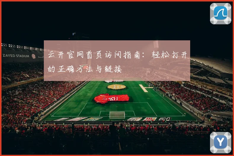 云开官网首页访问指南：轻松打开的正确方法与链接