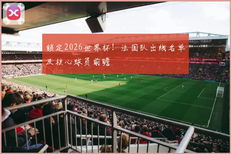 锁定2026世界杯！法国队出线名单及核心球员前瞻