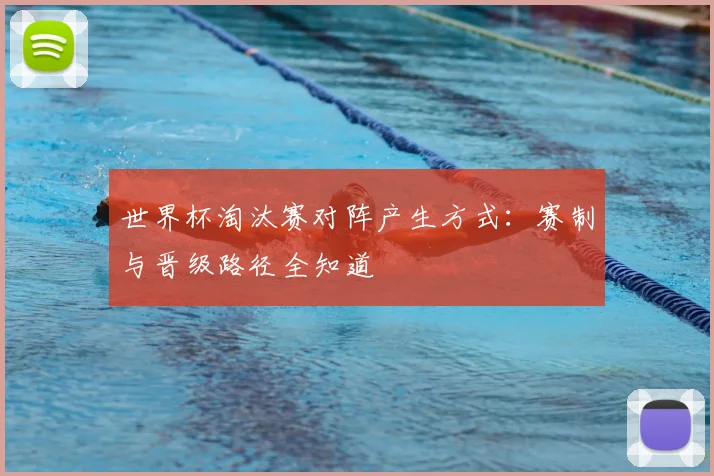 世界杯淘汰赛对阵产生方式：赛制与晋级路径全知道