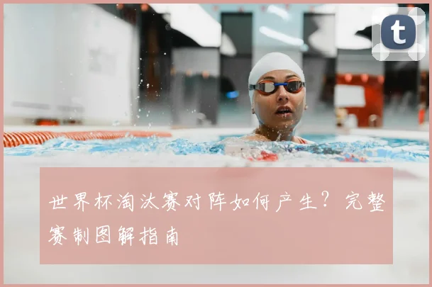 世界杯淘汰赛对阵如何产生？完整赛制图解指南
