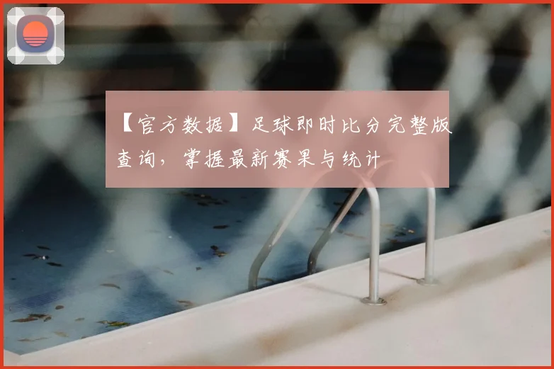 【官方数据】足球即时比分完整版查询，掌握最新赛果与统计