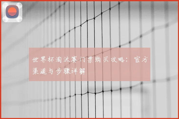 世界杯淘汰赛门票购买攻略：官方渠道与步骤详解