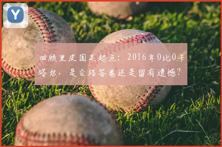 回顾里皮国足起点：2016年0比0卡塔尔，是合格答卷还是留有遗憾？