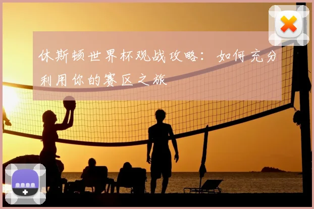 休斯顿世界杯观战攻略：如何充分利用你的赛区之旅