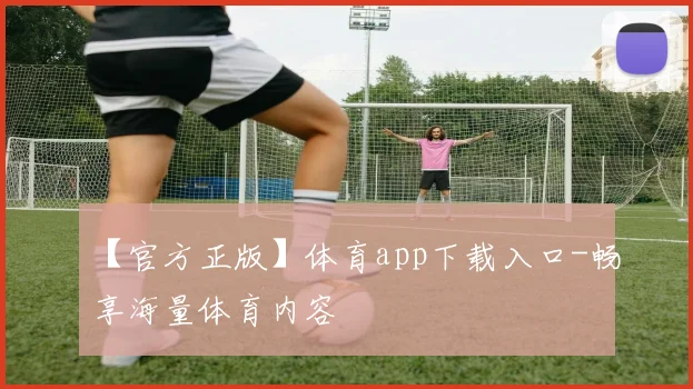 【官方正版】体育app下载入口-畅享海量体育内容