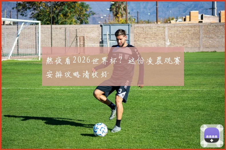 熬夜看2026世界杯？这份凌晨观赛安排攻略请收好
