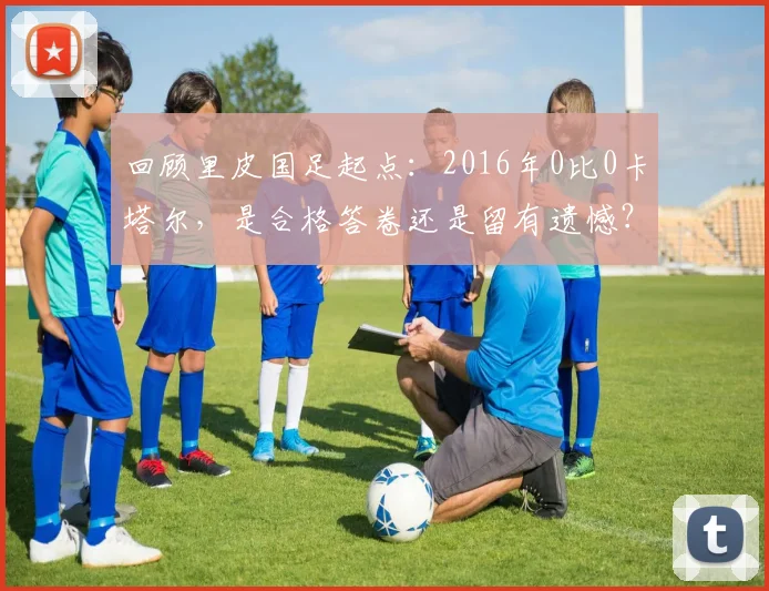 回顾里皮国足起点：2016年0比0卡塔尔，是合格答卷还是留有遗憾？