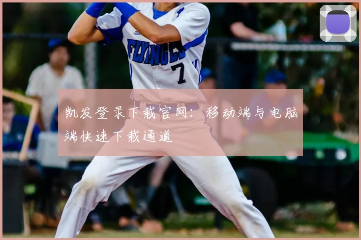 凯发登录下载官网：移动端与电脑端快速下载通道