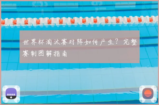 世界杯淘汰赛对阵如何产生？完整赛制图解指南