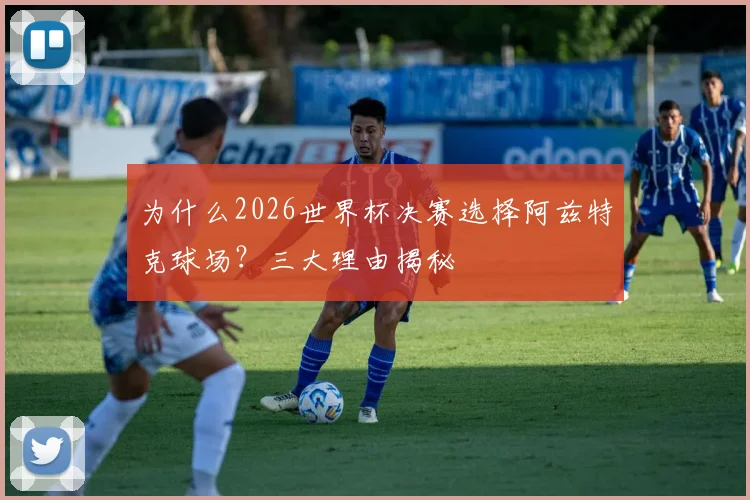 为什么2026世界杯决赛选择阿兹特克球场？三大理由揭秘