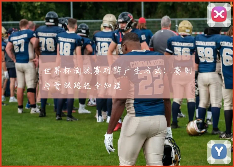 世界杯淘汰赛对阵产生方式：赛制与晋级路径全知道