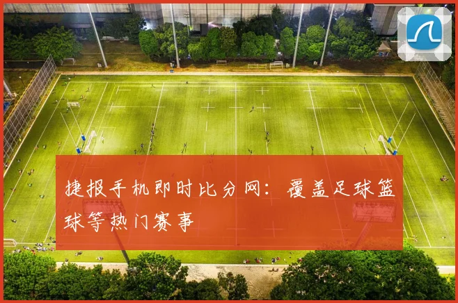 捷报手机即时比分网：覆盖足球篮球等热门赛事