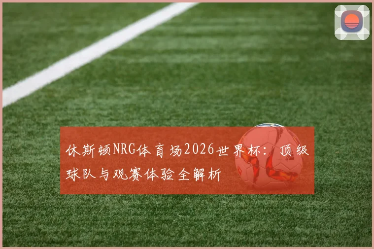 休斯顿NRG体育场2026世界杯：顶级球队与观赛体验全解析
