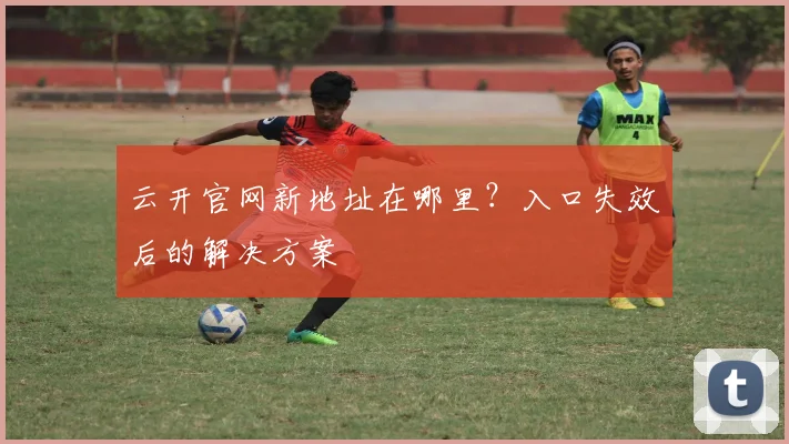 云开官网新地址在哪里？入口失效后的解决方案